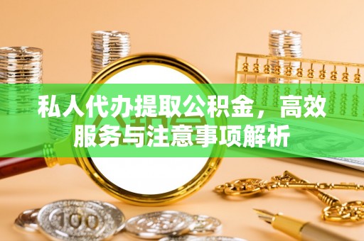 江夏私人代办提取公积金，高效服务与注意事项解析