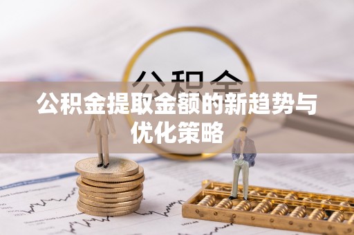 江夏公积金提取金额的新趋势与优化策略
