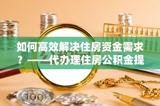 江夏如何高效解决住房资金需求？——代办理住房公积金提取服务全解析