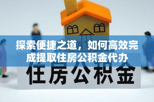 江夏探索便捷之道，如何高效完成提取住房公积金代办