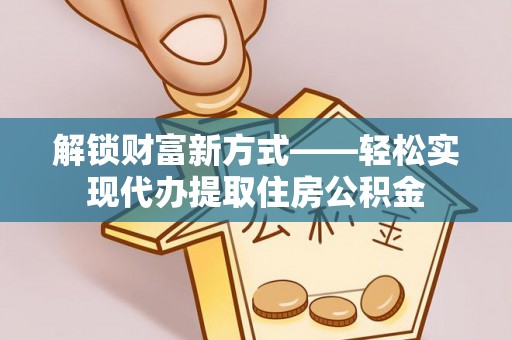 江夏解锁财富新方式——轻松实现代办提取住房公积金