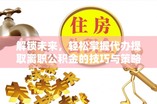 江夏解锁未来，轻松掌握代办提取离职公积金的技巧与策略