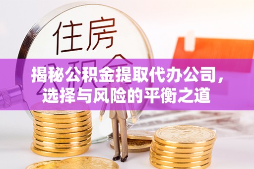 江夏揭秘公积金提取代办公司，选择与风险的平衡之道