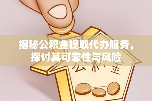 江夏揭秘公积金提取代办服务，探讨其可靠性与风险