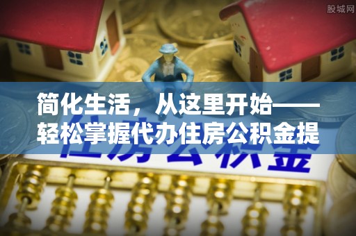 江夏简化生活，从这里开始——轻松掌握代办住房公积金提取全流程