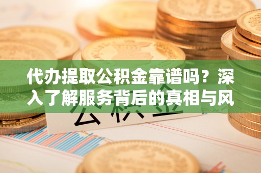 江夏代办提取公积金靠谱吗？深入了解服务背后的真相与风险