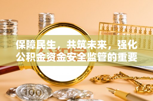 江夏保障民生，共筑未来，强化公积金资金安全监管的重要性