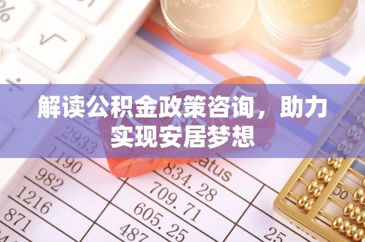 江夏解读公积金政策咨询，助力实现安居梦想