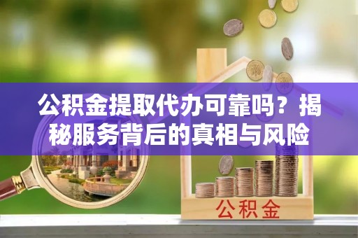 江夏公积金提取代办可靠吗？揭秘服务背后的真相与风险
