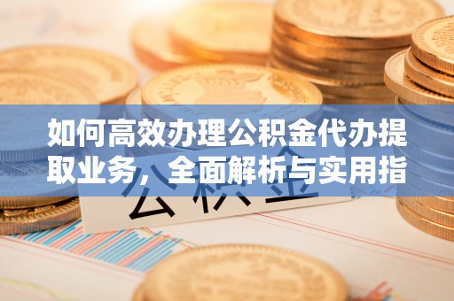 江夏如何高效办理公积金代办提取业务，全面解析与实用指南