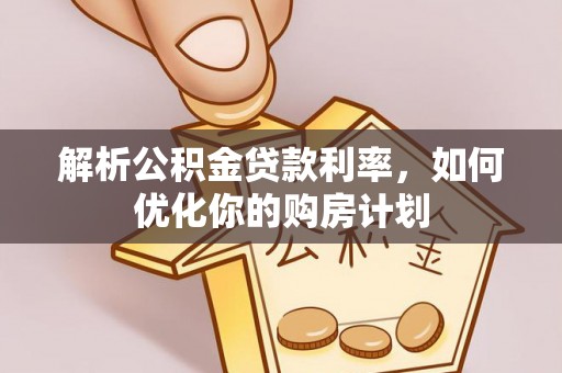 江夏解析公积金贷款利率，如何优化你的购房计划
