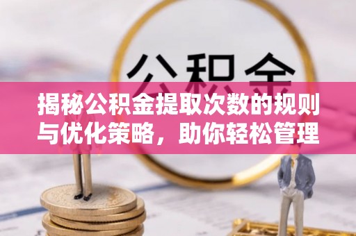 江夏揭秘公积金提取次数的规则与优化策略，助你轻松管理财务