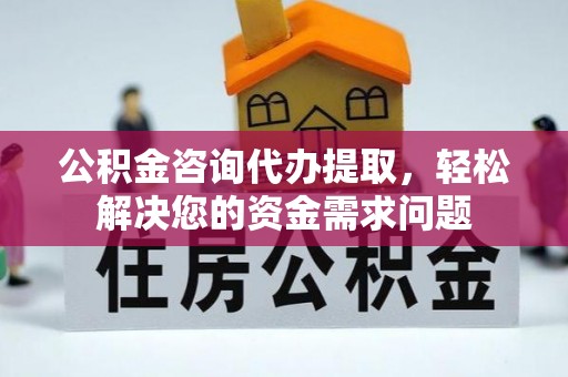 江夏公积金咨询代办提取，轻松解决您的资金需求问题