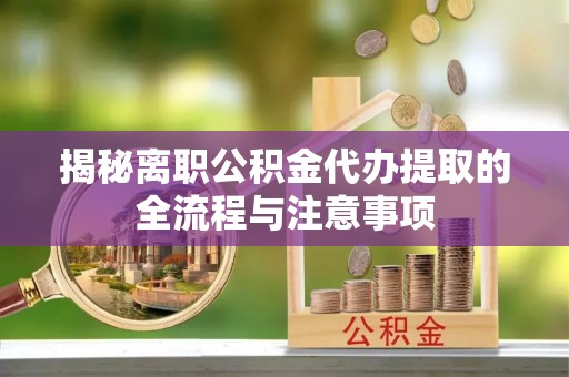 江夏揭秘离职公积金代办提取的全流程与注意事项
