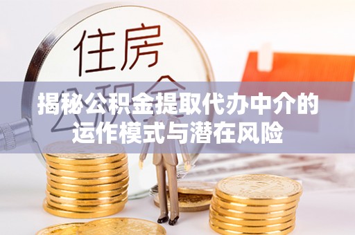 江夏揭秘公积金提取代办中介的运作模式与潜在风险