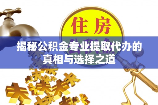 江夏揭秘公积金专业提取代办的真相与选择之道