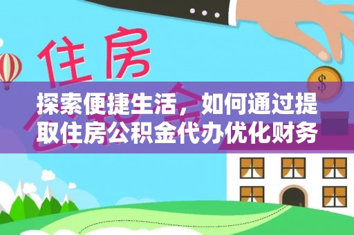 江夏探索便捷生活，如何通过提取住房公积金代办优化财务规划