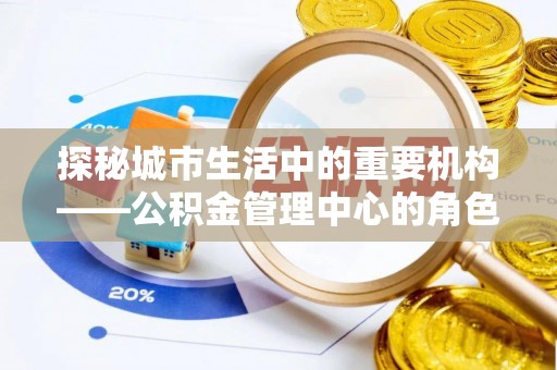 江夏探秘城市生活中的重要机构——公积金管理中心的角色与意义