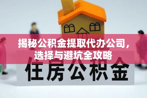 江夏揭秘公积金提取代办公司，选择与避坑全攻略