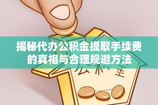 江夏揭秘代办公积金提取手续费的真相与合理规避方法