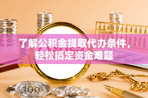 江夏了解公积金提取代办条件，轻松搞定资金难题