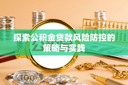 江夏探索公积金贷款风险防控的策略与实践