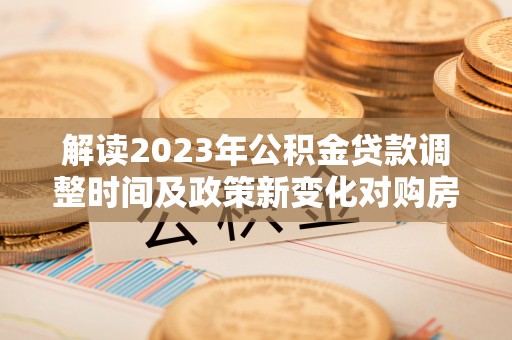 江夏解读2023年公积金贷款调整时间及政策新变化对购房的影响