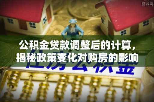 江夏公积金贷款调整后的计算，揭秘政策变化对购房的影响
