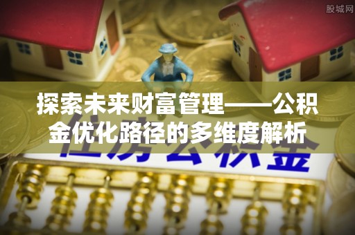 江夏探索未来财富管理——公积金优化路径的多维度解析