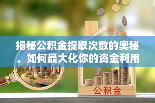 江夏揭秘公积金提取次数的奥秘，如何最大化你的资金利用？