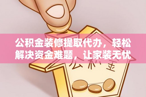 江夏公积金装修提取代办，轻松解决资金难题，让家装无忧