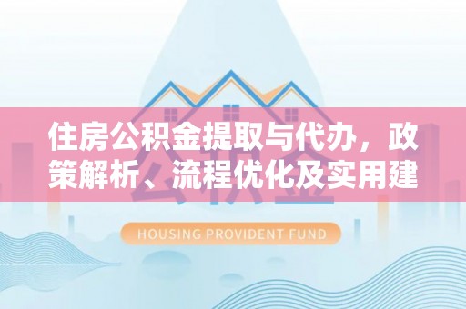 江夏住房公积金提取与代办，政策解析、流程优化及实用建议