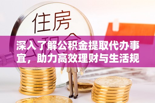 江夏深入了解公积金提取代办事宜，助力高效理财与生活规划