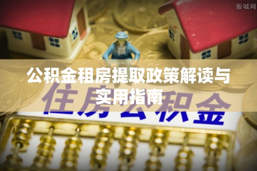 江夏公积金租房提取政策解读与实用指南