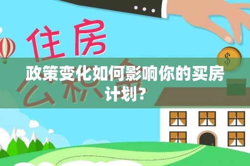 江夏政策变化如何影响你的买房计划？