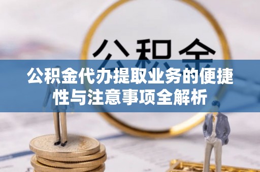 江夏公积金代办提取业务的便捷性与注意事项全解析