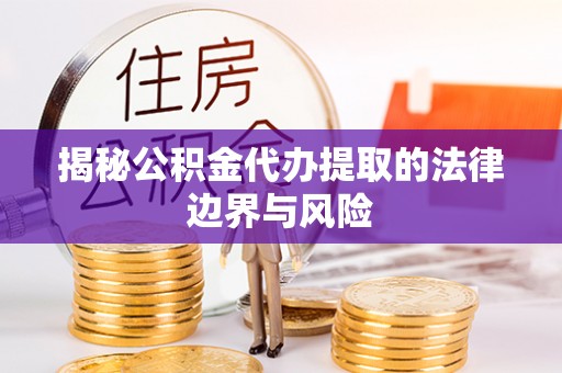 江夏揭秘公积金代办提取的法律边界与风险