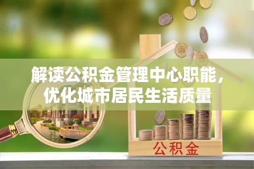 江夏解读公积金管理中心职能，优化城市居民生活质量