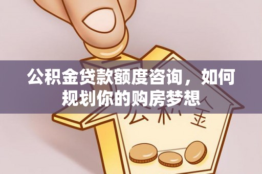 江夏公积金贷款额度咨询，如何规划你的购房梦想