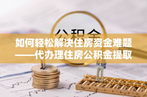 江夏如何轻松解决住房资金难题——代办理住房公积金提取服务详解