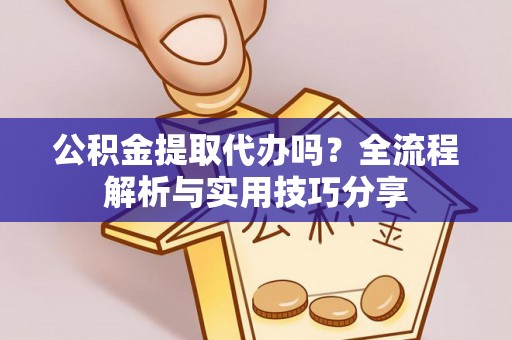 江夏公积金提取代办吗？全流程解析与实用技巧分享