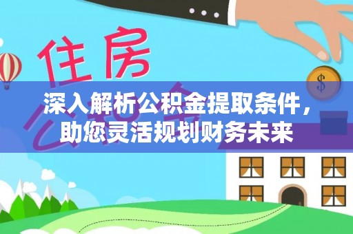 江夏深入解析公积金提取条件，助您灵活规划财务未来
