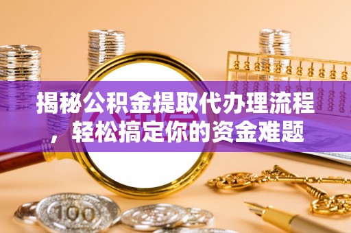 江夏揭秘公积金提取代办理流程，轻松搞定你的资金难题