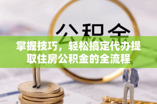 江夏掌握技巧，轻松搞定代办提取住房公积金的全流程
