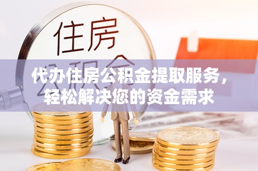 江夏代办住房公积金提取服务，轻松解决您的资金需求