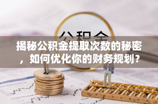 江夏揭秘公积金提取次数的秘密，如何优化你的财务规划？