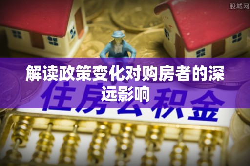 江夏解读政策变化对购房者的深远影响