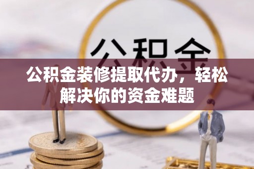 江夏公积金装修提取代办，轻松解决你的资金难题