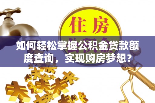 江夏如何轻松掌握公积金贷款额度查询，实现购房梦想？