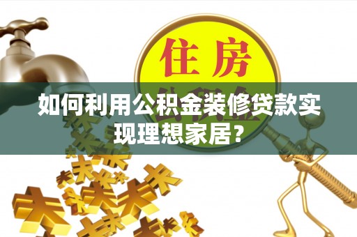江夏如何利用公积金装修贷款实现理想家居？